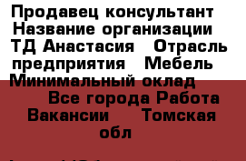 Продавец-консультант › Название организации ­ ТД Анастасия › Отрасль предприятия ­ Мебель › Минимальный оклад ­ 20 000 - Все города Работа » Вакансии   . Томская обл.